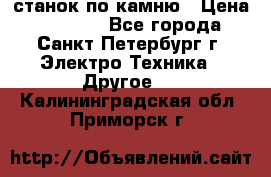 станок по камню › Цена ­ 29 000 - Все города, Санкт-Петербург г. Электро-Техника » Другое   . Калининградская обл.,Приморск г.